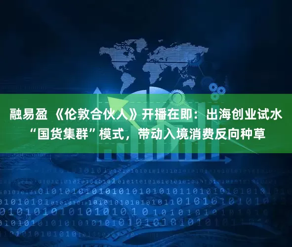融易盈 《伦敦合伙人》开播在即：出海创业试水“国货集群”模式，带动入境消费反向种草